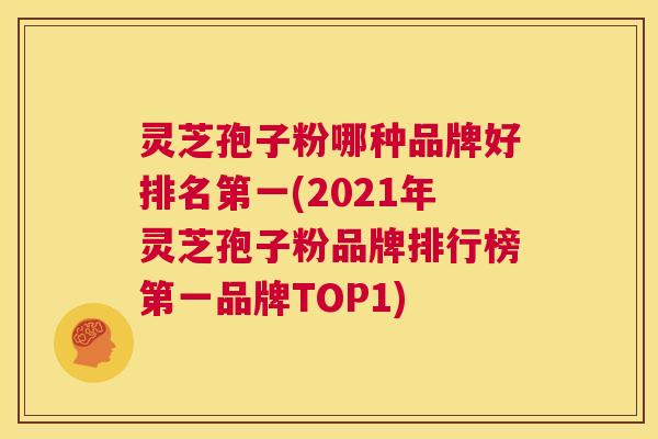 灵芝孢子粉哪种品牌好排名第一(2021年灵芝孢子粉品牌排行榜第一品牌TOP1) 第1张 灵芝孢子粉哪种品牌好排名第一(2021年灵芝孢子粉品牌排行榜第一品牌TOP1) 第1张