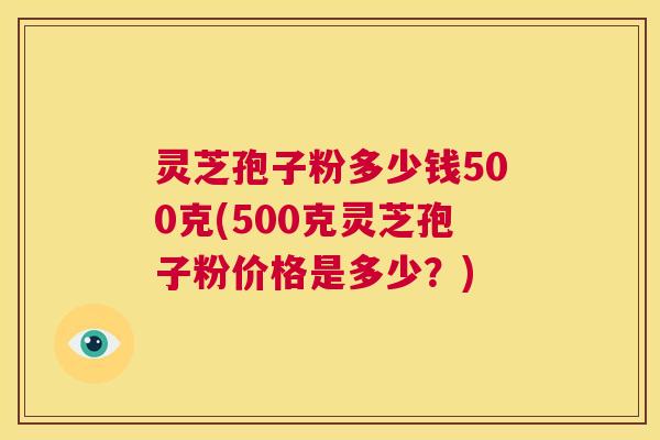 灵芝孢子粉多少钱500克(500克灵芝孢子粉价格是多少?) 第1张 灵芝孢子粉多少钱500克(500克灵芝孢子粉价格是多少?) 第1张