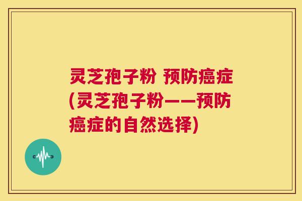 灵芝孢子粉 预防癌症(灵芝孢子粉——预防癌症的自然选择) 第1张 灵芝孢子粉 预防癌症(灵芝孢子粉——预防癌症的自然选择) 第1张