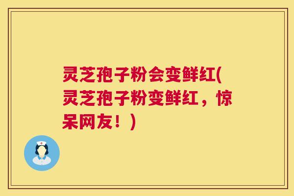 灵芝孢子粉会变鲜红(灵芝孢子粉变鲜红,惊呆网友!) 第1张 灵芝孢子粉会变鲜红(灵芝孢子粉变鲜红,惊呆网友!) 第1张
