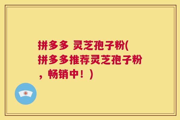 拼多多 灵芝孢子粉(拼多多推荐灵芝孢子粉，畅销中！)  第1张