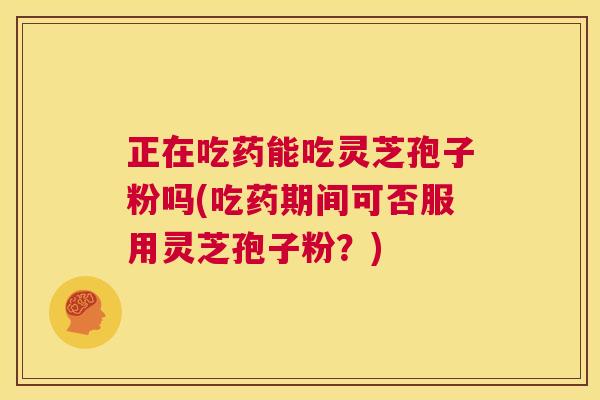 正在吃药能吃灵芝孢子粉吗(吃药期间可否服用灵芝孢子粉?) 第1张 正在吃药能吃灵芝孢子粉吗(吃药期间可否服用灵芝孢子粉?) 第1张