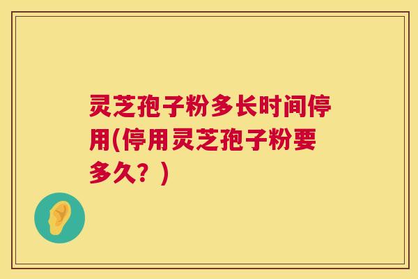 灵芝孢子粉多长时间停用(停用灵芝孢子粉要多久？)  第1张
