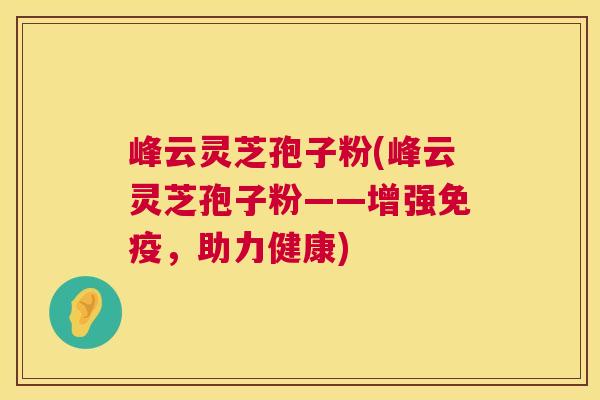 峰云灵芝孢子粉(峰云灵芝孢子粉——增强免疫,助力健康) 第1张 峰云灵芝孢子粉(峰云灵芝孢子粉——增强免疫,助力健康) 第1张