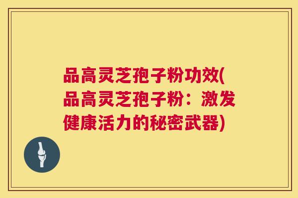 品高灵芝孢子粉功效(品高灵芝孢子粉:激发健康活力的秘密武器) 第1张 品高灵芝孢子粉功效(品高灵芝孢子粉:激发健康活力的秘密武器) 第1张