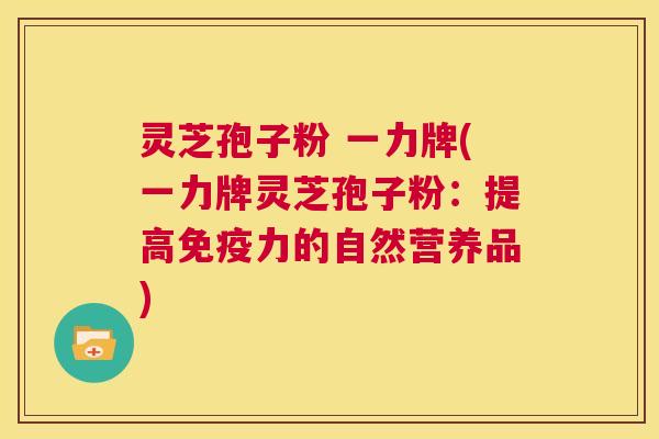 灵芝孢子粉 一力牌(一力牌灵芝孢子粉:提高免疫力的自然营养品) 第1张 灵芝孢子粉 一力牌(一力牌灵芝孢子粉:提高免疫力的自然营养品) 第1张