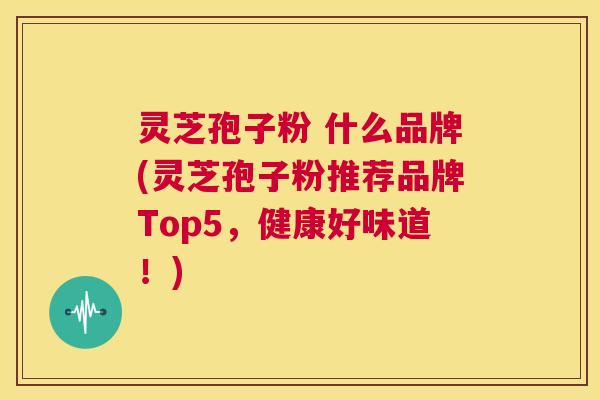 灵芝孢子粉 什么品牌(灵芝孢子粉推荐品牌Top5,健康好味道!) 第1张 灵芝孢子粉 什么品牌(灵芝孢子粉推荐品牌Top5,健康好味道!) 第1张