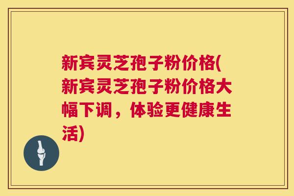 新宾灵芝孢子粉价格(新宾灵芝孢子粉价格大幅下调,体验更健康生活) 第1张 新宾灵芝孢子粉价格(新宾灵芝孢子粉价格大幅下调,体验更健康生活) 第1张