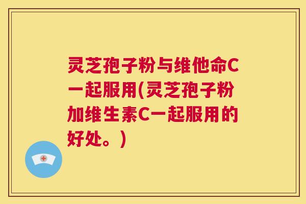 灵芝孢子粉与维他命C一起服用(灵芝孢子粉加维生素C一起服用的好处。) 第1张 灵芝孢子粉与维他命C一起服用(灵芝孢子粉加维生素C一起服用的好处。) 第1张