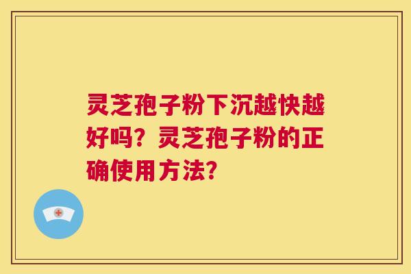 灵芝孢子粉下沉越快越好吗？灵芝孢子粉的正确使用方法？  第1张