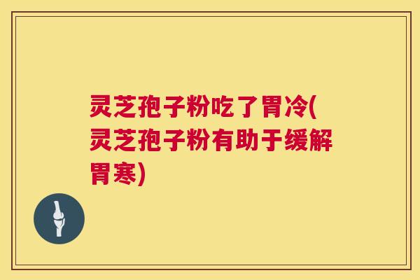 灵芝孢子粉吃了胃冷(灵芝孢子粉有助于缓解胃寒) 第1张 灵芝孢子粉吃了胃冷(灵芝孢子粉有助于缓解胃寒) 第1张