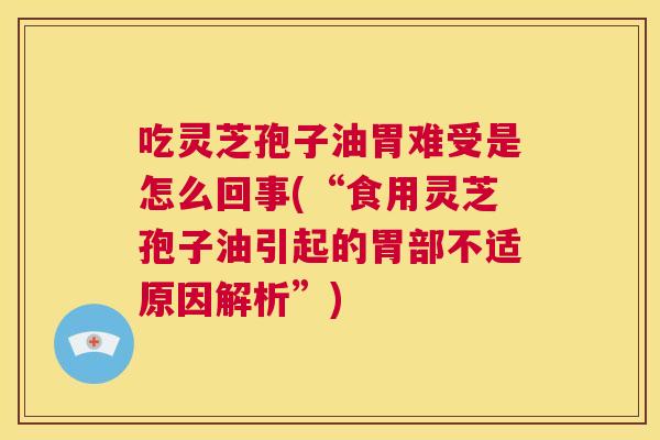 吃灵芝孢子油胃难受是怎么回事(“食用灵芝孢子油引起的胃部不适原因解析”) 第1张 吃灵芝孢子油胃难受是怎么回事(“食用灵芝孢子油引起的胃部不适原因解析”) 第1张