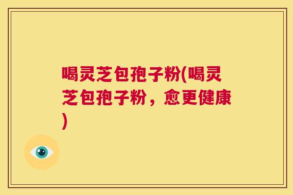喝灵芝包孢子粉(喝灵芝包孢子粉,愈更健康) 第1张 喝灵芝包孢子粉(喝灵芝包孢子粉,愈更健康) 第1张
