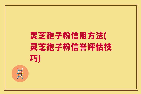 灵芝孢子粉信用方法(灵芝孢子粉信誉评估技巧) 第1张 灵芝孢子粉信用方法(灵芝孢子粉信誉评估技巧) 第1张