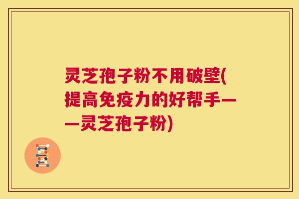 灵芝孢子粉不用破壁(提高免疫力的好帮手——灵芝孢子粉) 第1张 灵芝孢子粉不用破壁(提高免疫力的好帮手——灵芝孢子粉) 第1张