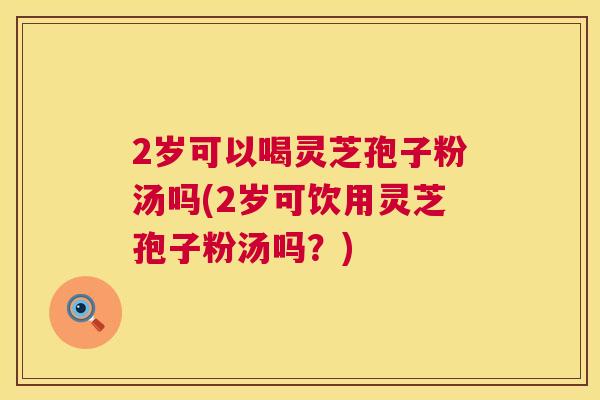 2岁可以喝灵芝孢子粉汤吗(2岁可饮用灵芝孢子粉汤吗?) 第1张 2岁可以喝灵芝孢子粉汤吗(2岁可饮用灵芝孢子粉汤吗?) 第1张