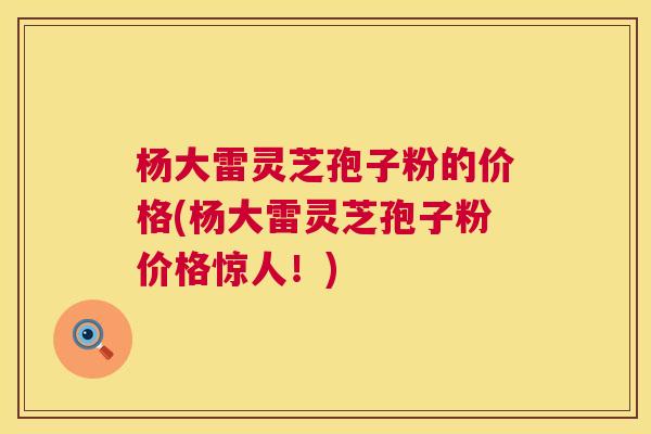 杨大雷灵芝孢子粉的价格(杨大雷灵芝孢子粉价格惊人!) 第1张 杨大雷灵芝孢子粉的价格(杨大雷灵芝孢子粉价格惊人!) 第1张