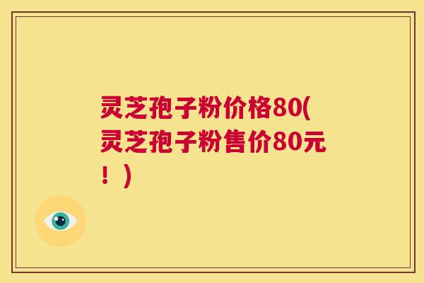 灵芝孢子粉价格80(灵芝孢子粉售价80元！)  第1张