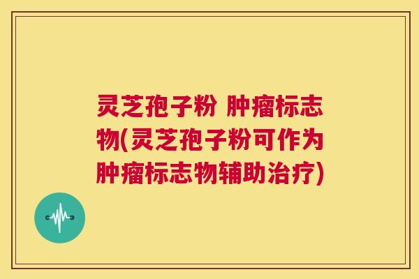 灵芝孢子粉 肿瘤标志物(灵芝孢子粉可作为肿瘤标志物辅助治疗) 第1张 灵芝孢子粉 肿瘤标志物(灵芝孢子粉可作为肿瘤标志物辅助治疗) 第1张