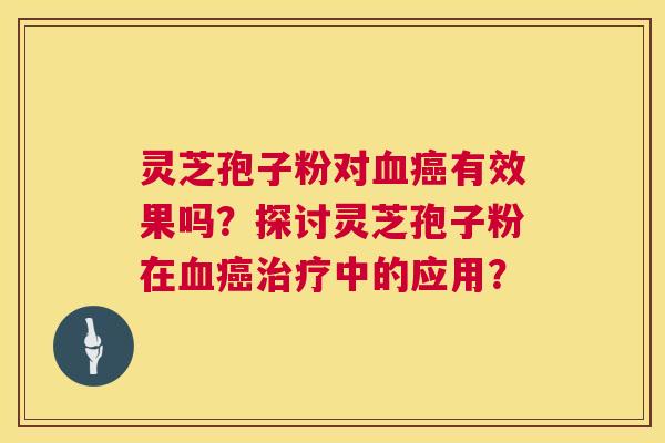灵芝孢子粉对血癌有效果吗?探讨灵芝孢子粉在血癌治疗中的应用? 第1张 灵芝孢子粉对血癌有效果吗?探讨灵芝孢子粉在血癌治疗中的应用? 第1张