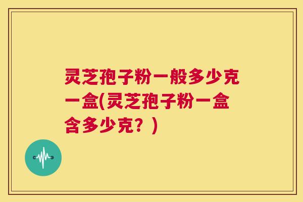 灵芝孢子粉一般多少克一盒(灵芝孢子粉一盒含多少克?) 第1张 灵芝孢子粉一般多少克一盒(灵芝孢子粉一盒含多少克?) 第1张