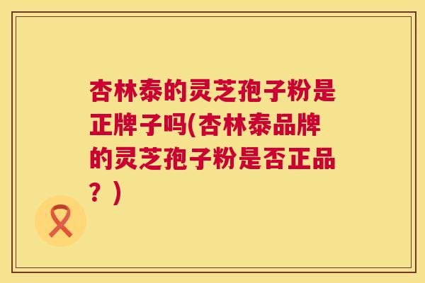 杏林泰的灵芝孢子粉是正牌子吗(杏林泰品牌的灵芝孢子粉是否正品？)  第1张