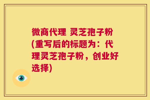 微商代理 灵芝孢子粉(重写后的标题为:代理灵芝孢子粉,创业好选择) 第1张 微商代理 灵芝孢子粉(重写后的标题为:代理灵芝孢子粉,创业好选择) 第1张