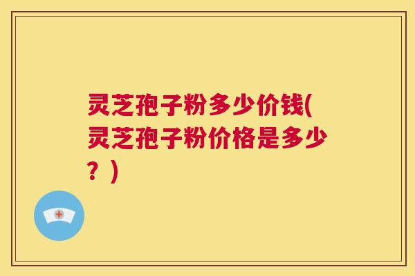 灵芝孢子粉多少价钱(灵芝孢子粉价格是多少?) 第1张 灵芝孢子粉多少价钱(灵芝孢子粉价格是多少?) 第1张