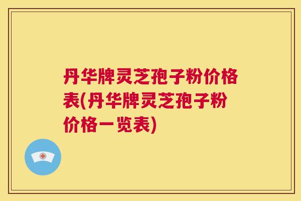 丹华牌灵芝孢子粉价格表(丹华牌灵芝孢子粉价格一览表) 第1张 丹华牌灵芝孢子粉价格表(丹华牌灵芝孢子粉价格一览表) 第1张