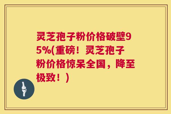 灵芝孢子粉价格破壁95%(重磅!灵芝孢子粉价格惊呆全国,降至极致!) 第1张 灵芝孢子粉价格破壁95%(重磅!灵芝孢子粉价格惊呆全国,降至极致!) 第1张