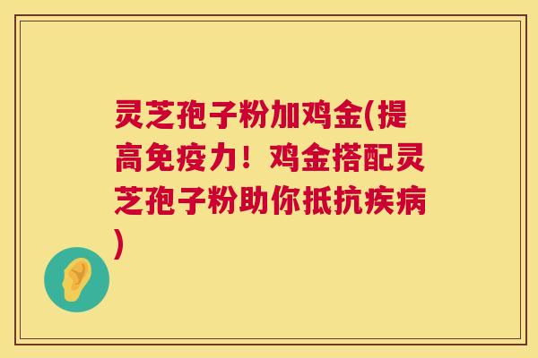 灵芝孢子粉加鸡金(提高免疫力!鸡金搭配灵芝孢子粉助你抵抗疾病) 第1张 灵芝孢子粉加鸡金(提高免疫力!鸡金搭配灵芝孢子粉助你抵抗疾病) 第1张