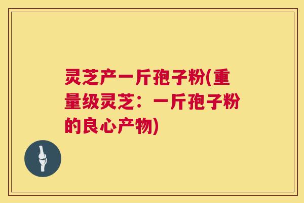 灵芝产一斤孢子粉(重量级灵芝：一斤孢子粉的良心产物)  第1张