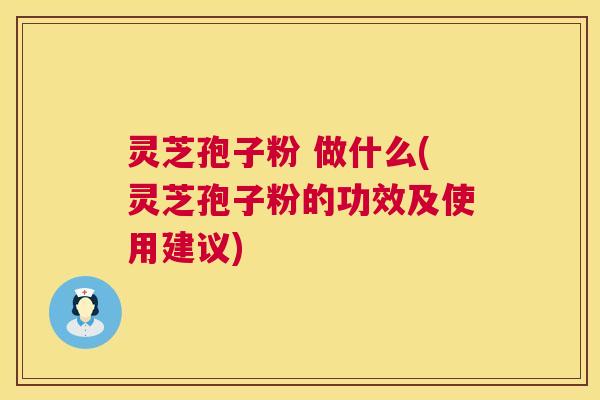灵芝孢子粉 做什么(灵芝孢子粉的功效及使用建议)  第1张