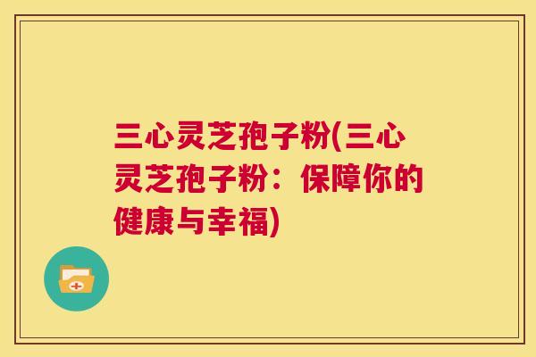 三心灵芝孢子粉(三心灵芝孢子粉:保障你的健康与幸福) 第1张 三心灵芝孢子粉(三心灵芝孢子粉:保障你的健康与幸福) 第1张