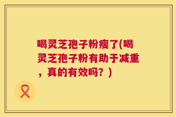 喝灵芝孢子粉瘦了(喝灵芝孢子粉有助于减重，真的有效吗？)  第1张