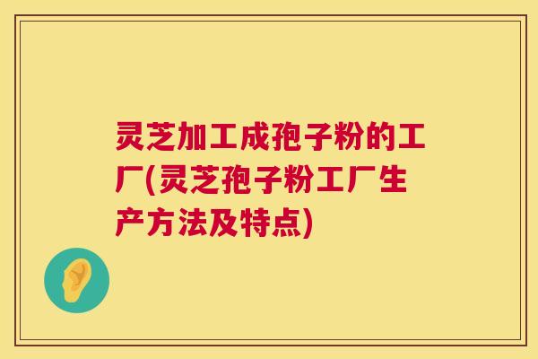 灵芝加工成孢子粉的工厂(灵芝孢子粉工厂生产方法及特点) 第1张 灵芝加工成孢子粉的工厂(灵芝孢子粉工厂生产方法及特点) 第1张