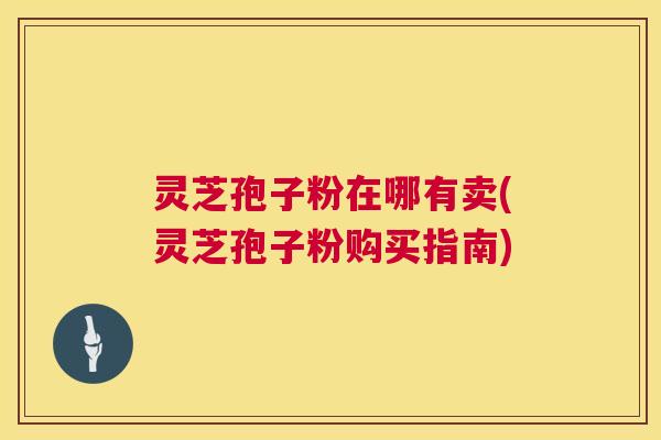 灵芝孢子粉在哪有卖(灵芝孢子粉购买指南) 第1张 灵芝孢子粉在哪有卖(灵芝孢子粉购买指南) 第1张