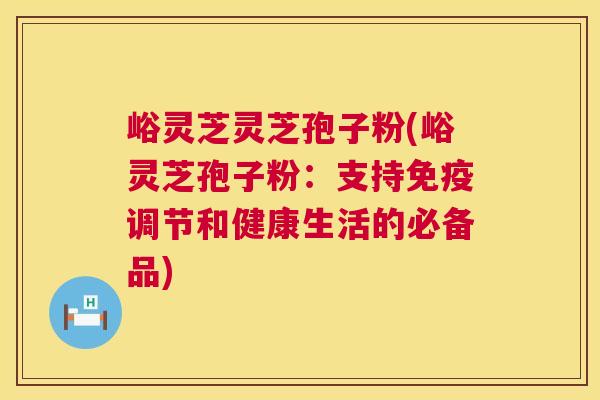 峪灵芝灵芝孢子粉(峪灵芝孢子粉:支持免疫调节和健康生活的必备品) 第1张 峪灵芝灵芝孢子粉(峪灵芝孢子粉:支持免疫调节和健康生活的必备品) 第1张