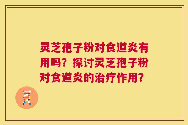 灵芝孢子粉对食道炎有用吗？探讨灵芝孢子粉对食道炎的治疗作用？  第1张