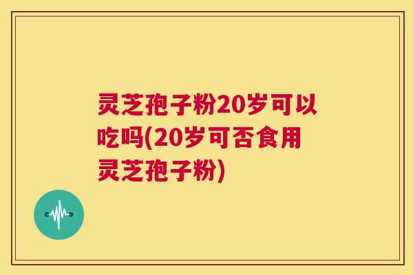 灵芝孢子粉20岁可以吃吗(20岁可否食用灵芝孢子粉) 第1张 灵芝孢子粉20岁可以吃吗(20岁可否食用灵芝孢子粉) 第1张