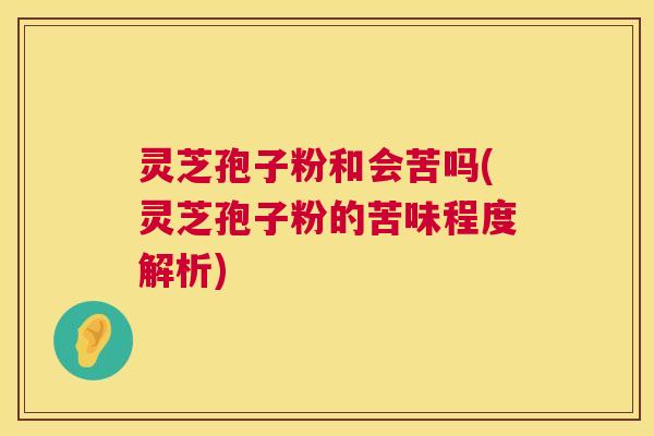 灵芝孢子粉和会苦吗(灵芝孢子粉的苦味程度解析) 第1张 灵芝孢子粉和会苦吗(灵芝孢子粉的苦味程度解析) 第1张