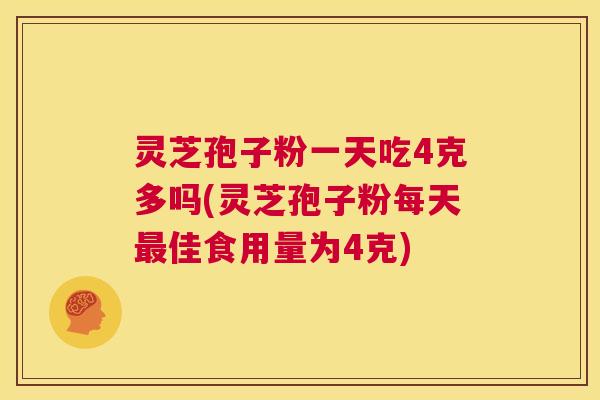 灵芝孢子粉一天吃4克多吗(灵芝孢子粉每天最佳食用量为4克) 第1张 灵芝孢子粉一天吃4克多吗(灵芝孢子粉每天最佳食用量为4克) 第1张