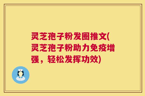 灵芝孢子粉发圈推文(灵芝孢子粉助力免疫增强,轻松发挥功效) 第1张 灵芝孢子粉发圈推文(灵芝孢子粉助力免疫增强,轻松发挥功效) 第1张