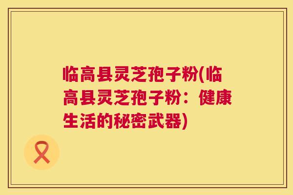 临高县灵芝孢子粉(临高县灵芝孢子粉:健康生活的秘密武器) 第1张 临高县灵芝孢子粉(临高县灵芝孢子粉:健康生活的秘密武器) 第1张