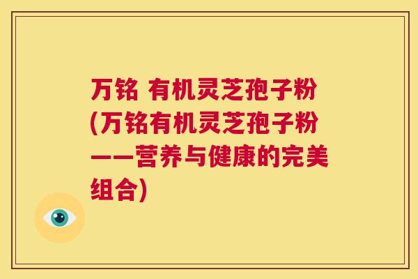 万铭 有机灵芝孢子粉(万铭有机灵芝孢子粉——营养与健康的完美组合) 第1张 万铭 有机灵芝孢子粉(万铭有机灵芝孢子粉——营养与健康的完美组合) 第1张