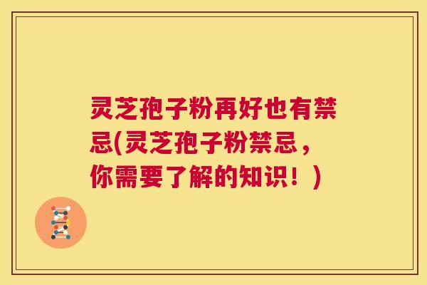 灵芝孢子粉再好也有禁忌(灵芝孢子粉禁忌,你需要了解的知识!) 第1张 灵芝孢子粉再好也有禁忌(灵芝孢子粉禁忌,你需要了解的知识!) 第1张