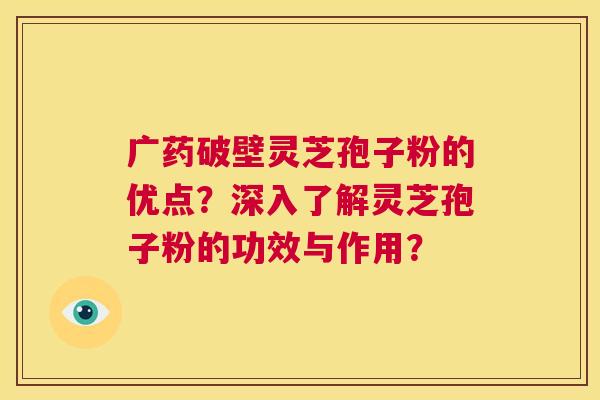 广药破壁灵芝孢子粉的优点?深入了解灵芝孢子粉的功效与作用? 第1张 广药破壁灵芝孢子粉的优点?深入了解灵芝孢子粉的功效与作用? 第1张