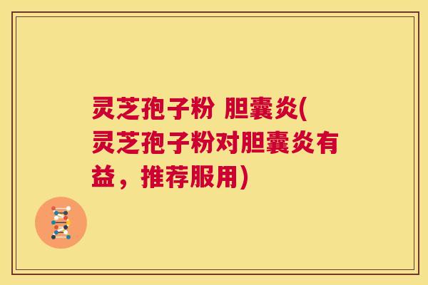 灵芝孢子粉 胆囊炎(灵芝孢子粉对胆囊炎有益,推荐服用) 第1张 灵芝孢子粉 胆囊炎(灵芝孢子粉对胆囊炎有益,推荐服用) 第1张
