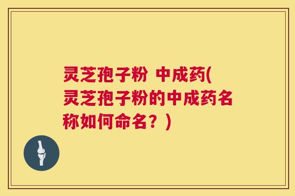 灵芝孢子粉 中成药(灵芝孢子粉的中成药名称如何命名?) 第1张 灵芝孢子粉 中成药(灵芝孢子粉的中成药名称如何命名?) 第1张