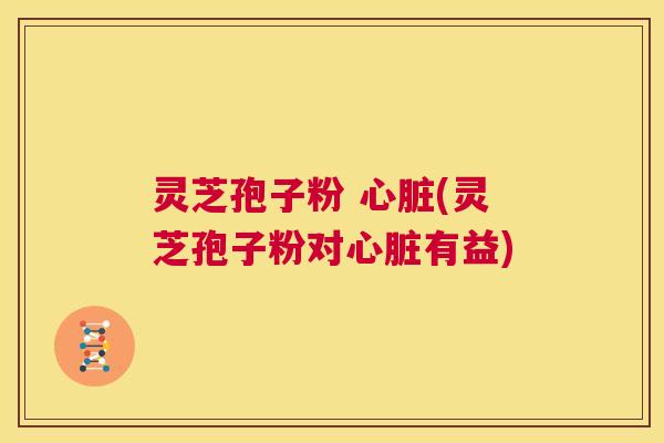 灵芝孢子粉 心脏(灵芝孢子粉对心脏有益)  第1张